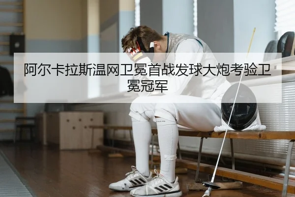 阿尔卡拉斯温网卫冕首战发球大炮考验卫冕冠军