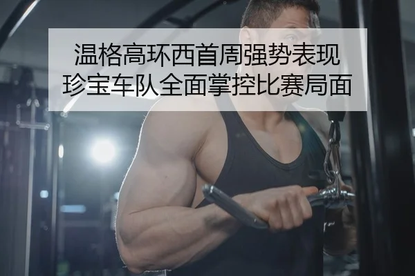温格高环西首周强势表现 珍宝车队全面掌控比赛局面